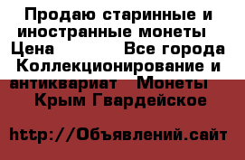 Продаю старинные и иностранные монеты › Цена ­ 4 500 - Все города Коллекционирование и антиквариат » Монеты   . Крым,Гвардейское